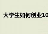 大学生如何创业1000字（大学生如何创业）