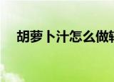 胡萝卜汁怎么做辅食（胡萝卜汁怎么做）