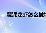 蒜泥龙虾怎么做视频（蒜泥龙虾怎么做）