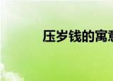 压岁钱的寓意（压岁钱的寓意）