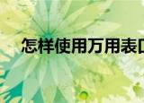 怎样使用万用表口诀（怎样使用万用表）