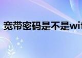 宽带密码是不是wifi密码（宽带密码怎么改）