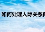 如何处理人际关系问题（如何处理人际关系）