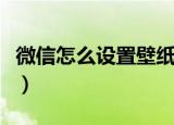 微信怎么设置壁纸的教程（微信怎么设置壁纸）