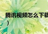 腾讯视频怎么下载到u盘（腾讯视频怎么下载）