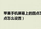 苹果手机屏幕上的圆点怎么设置关闭（苹果手机屏幕上的圆点怎么设置）