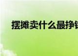 摆摊卖什么最挣钱（摆摊卖什么最挣钱）