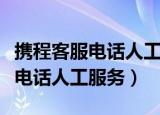 携程客服电话人工服务电话是多少（携程客服电话人工服务）
