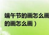 端午节的画怎么画简单又漂亮二年级（端午节的画怎么画）