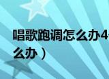 唱歌跑调怎么办4个妙招拯救你（唱歌跑调怎么办）