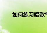 如何练习唱歌气息（如何练习唱歌）