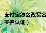 支付宝怎么改实名和手机号码（支付宝怎么改实名认证）