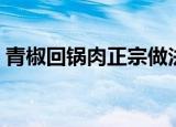 青椒回锅肉正宗做法四川厨师（青椒回锅肉）