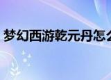 梦幻西游乾元丹怎么获得（梦幻西游乾元丹）