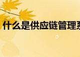 什么是供应链管理系统（什么是供应链管理）