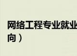 网络工程专业就业方向（网络工程专业就业方向）