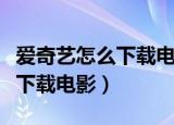 爱奇艺怎么下载电影到本地电脑（爱奇艺怎么下载电影）