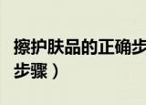 擦护肤品的正确步骤和方法（擦护肤品的正确步骤）