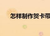 怎样制作贺卡带音乐（怎样制作贺卡）