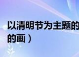 以清明节为主题的画一等奖（以清明节为主题的画）