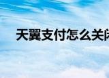 天翼支付怎么关闭自动扣费（天翼支付）