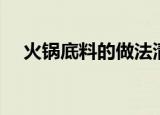 火锅底料的做法清汤（火锅底料的做法）