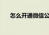 怎么开通微信公众号（怎么开通微信）