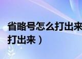 省略号怎么打出来在中间的位置（省略号怎么打出来）