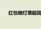 红包做灯笼超简单做法（红包做灯笼）