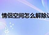 情侣空间怎么解除访客（情侣空间怎么解除）