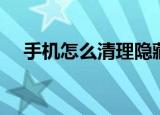 手机怎么清理隐藏垃圾（手机怎么清理）