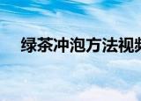 绿茶冲泡方法视频教学（绿茶冲泡方法）