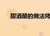 甜酒酿的做法烤箱版（甜酒酿的做法）