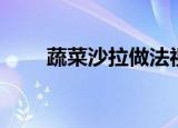 蔬菜沙拉做法视频（蔬菜沙拉做法）