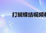打蝴蝶结视频教程（打蝴蝶结视频）