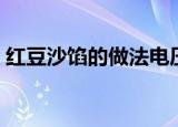红豆沙馅的做法电压力锅（红豆沙馅的做法）