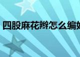 四股麻花辫怎么编好看（四股麻花辫怎么编）