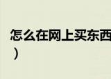 怎么在网上买东西不被骗（怎么在网上买东西）