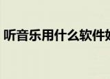 听音乐用什么软件好（听音乐用什么软件好）