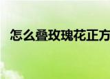怎么叠玫瑰花正方形的纸（怎么叠玫瑰花）