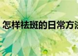 怎样祛斑的日常方法简单有效（怎样祛眼袋）