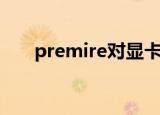 premire对显卡要求高吗（premire）