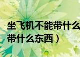 坐飞机不能带什么东西上飞机吗（坐飞机不能带什么东西）