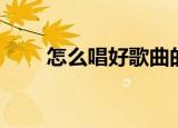 怎么唱好歌曲的技巧（怎么唱好歌）