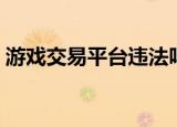 游戏交易平台违法吗（游戏交易平台有哪些）