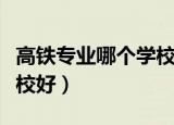 高铁专业哪个学校好山东省（高铁专业哪个学校好）