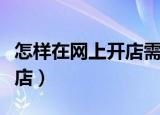 怎样在网上开店需要什么手续（怎样在网上开店）