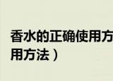 香水的正确使用方法视频教程（香水的正确使用方法）