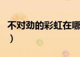 不对劲的彩虹在哪里找到（不对劲的彩虹天堂）