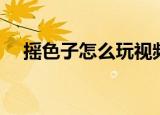 摇色子怎么玩视频讲解（摇色子怎么玩）